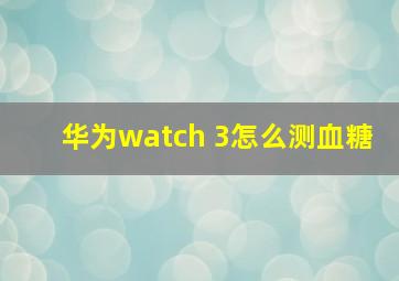 华为watch 3怎么测血糖